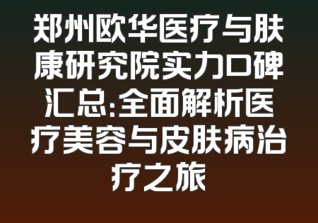 郑州欧华医疗与肤康研究院实力口碑汇总：全面解析医疗美容与皮肤病治疗之旅