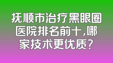 抚顺市治疗黑眼圈医院排名前十，哪家技术更优质？