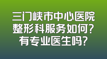 三门峡市中心医院整形科服务如何？有专业医生吗？