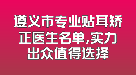 遵义市专业贴耳矫正医生名单，实力出众值得选择
