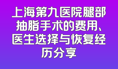 上海第九医院腿部抽脂手术的费用、医生选择与恢复经历分享