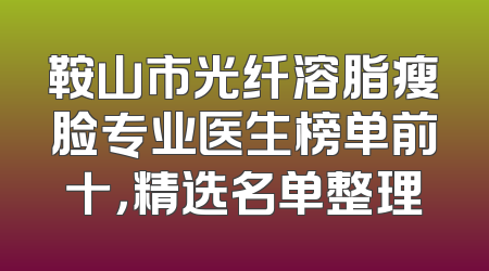 鞍山市光纤溶脂瘦脸专业医生榜单前十，精选名单整理