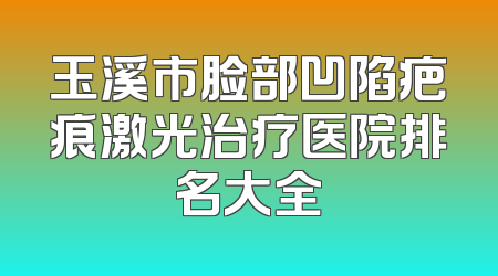 玉溪市脸部凹陷疤痕激光治疗医院排名大全