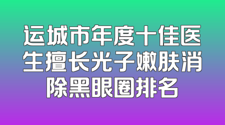 运城市年度十佳医生擅长光子嫩肤消除黑眼圈排名
