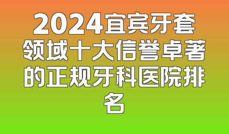 2024宜宾牙套领域十大信誉卓著的正规牙科医院排名