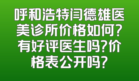 呼和浩特闫德雄医美诊所价格如何？有好评医生吗？价格表公开吗？