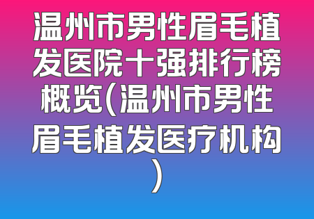 温州市男性眉毛植发医院十强排行榜概览（温州市男性眉毛植发医疗机构）