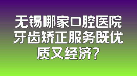 无锡哪家口腔医院牙齿矫正服务既优质又经济？