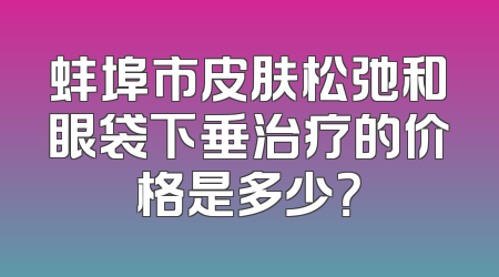 蚌埠市皮肤松弛和眼袋下垂治疗的价格是多少？