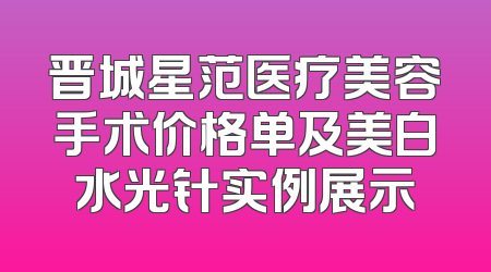 晋城星范医疗美容手术价格单及美白水光针实例展示