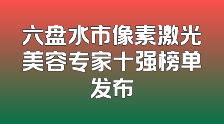 六盘水市像素激光美容专家十强榜单发布