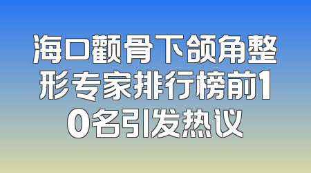 海口颧骨下颌角整形专家排行榜前10名引发热议