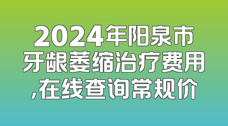 2024年阳泉市牙龈萎缩治疗费用，在线查询常规价