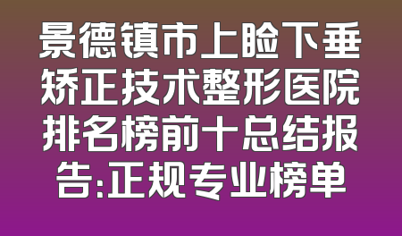 景德镇市上睑下垂矫正技术整形医院排名榜前十总结报告：正规专业榜单