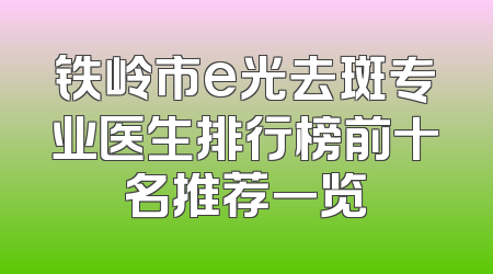 铁岭市e光去斑专业医生排行榜前十名推荐一览