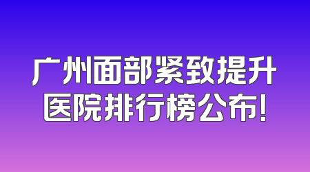 广州面部紧致提升医院排行榜公布！