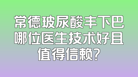 常德玻尿酸丰下巴哪位医生技术好且值得信赖？