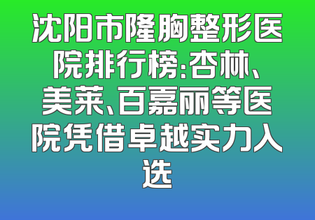 沈阳市隆胸整形医院排行榜：杏林、美莱、百嘉丽等医院凭借卓越实力入选