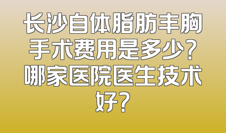 长沙自体脂肪丰胸手术费用是多少？哪家医院医生技术好？