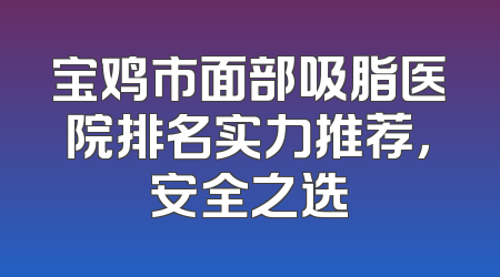 宝鸡市面部吸脂医院排名实力推荐，安全之选