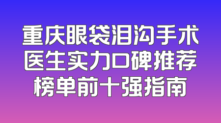 重庆眼袋泪沟手术医生实力口碑推荐榜单前十强指南