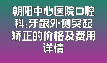 朝阳中心医院口腔科：牙龈外侧突起矫正的价格及费用详情