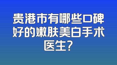 贵港市有哪些口碑好的嫩肤美白手术医生？