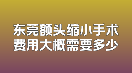东莞额头缩小手术费用大概需要多少
