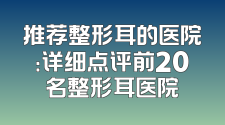 推荐整形耳的医院：详细点评前20名整形耳医院