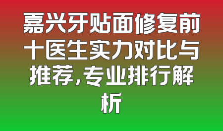 嘉兴牙贴面修复前十医生实力对比与推荐，专业排行解析