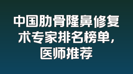 中国肋骨隆鼻修复术专家排名榜单，医师推荐