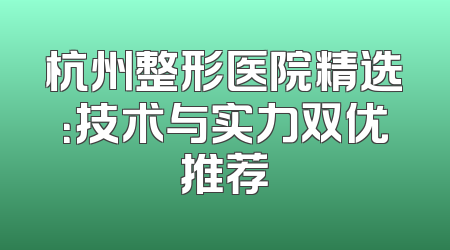 杭州整形医院精选：技术与实力双优推荐