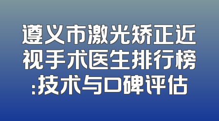 遵义市激光矫正近视手术医生排行榜：技术与口碑评估