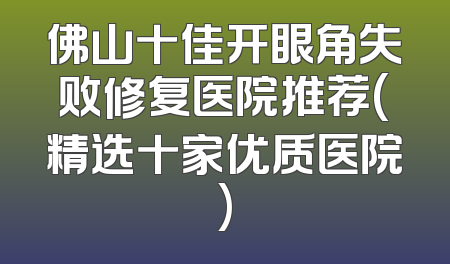 佛山十佳开眼角失败修复医院推荐(精选十家优质医院)