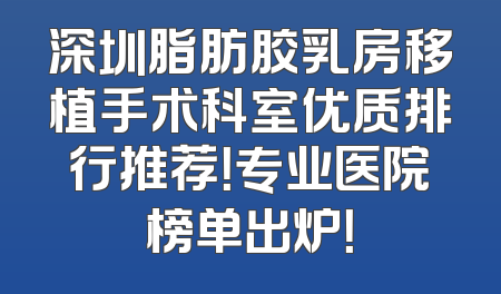 深圳脂肪胶乳房移植手术科室优质排行推荐！专业医院榜单出炉！