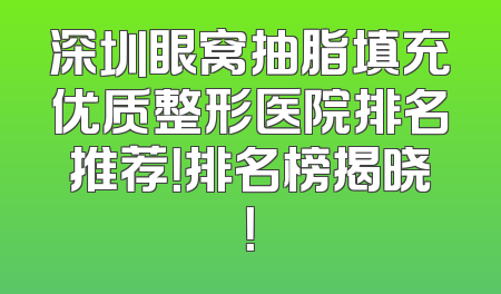 深圳眼窝抽脂填充优质整形医院排名推荐！排名榜揭晓！