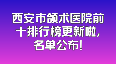 西安市颌术医院前十排行榜更新啦，名单公布！