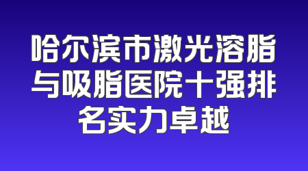 哈尔滨市激光溶脂与吸脂医院十强排名实力卓越