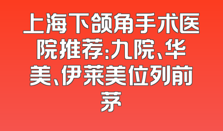 上海下颌角手术医院推荐：九院、华美、伊莱美位列前茅
