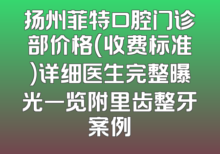 扬州菲特口腔门诊部价格(收费标准)详细医生完整曝光一览附里齿整牙案例