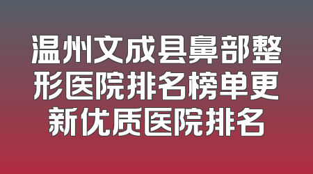 温州文成县鼻部整形医院排名榜单更新优质医院排名