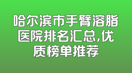 哈尔滨市手臂溶脂医院排名汇总，优质榜单推荐
