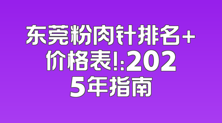 东莞粉肉针排名+价格表!：2025年指南