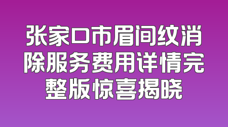 张家口市眉间纹消除服务费用详情完整版惊喜揭晓