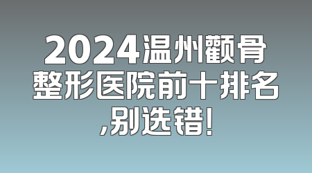 2024温州颧骨整形医院前十排名，别选错！