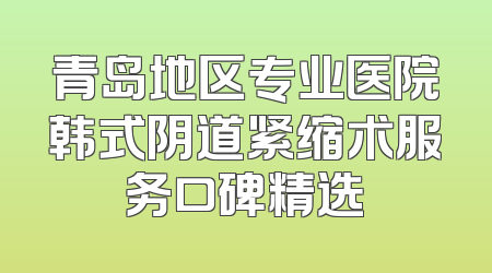 青岛地区专业医院韩式阴道紧缩术服务口碑精选