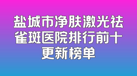 盐城市净肤激光祛雀斑医院排行前十更新榜单