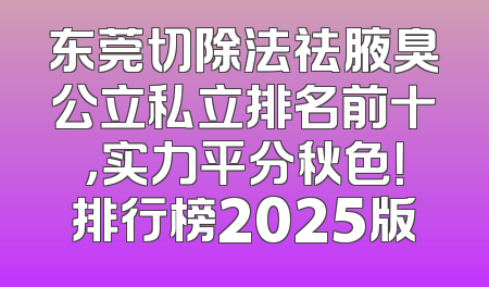 东莞切除法祛腋臭公立私立排名前十，实力平分秋色！排行榜2025版