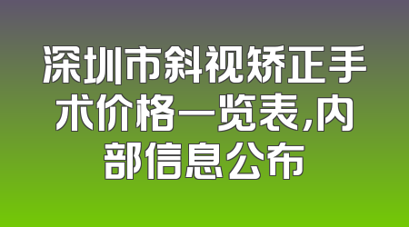 深圳市斜视矫正手术价格一览表，内部信息公布