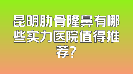 昆明肋骨隆鼻有哪些实力医院值得推荐？